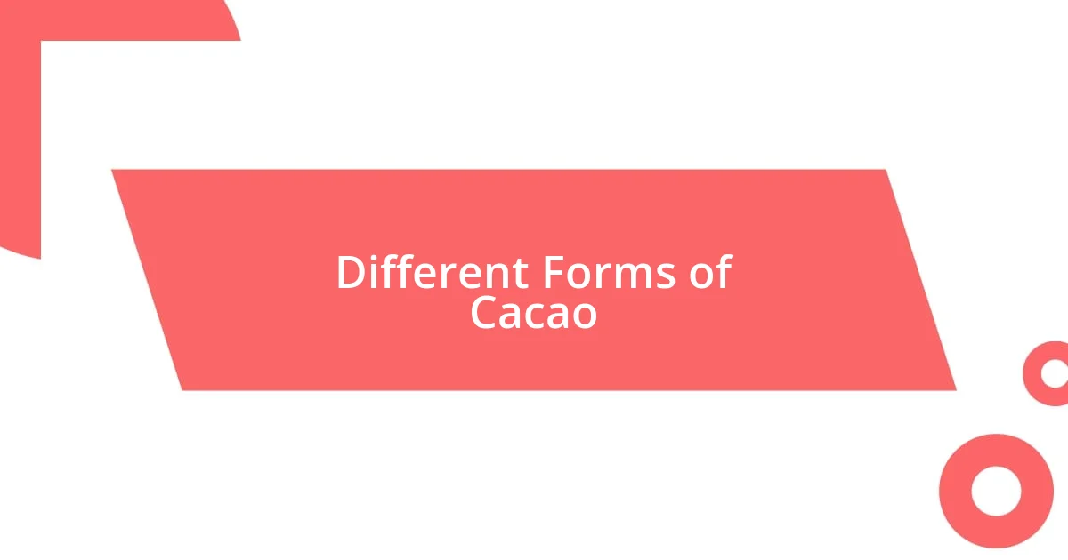 Different Forms of Cacao